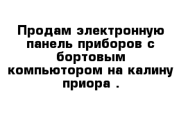 Продам электронную панель приборов с бортовым компьютором на калину приора .